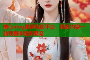 糖心vlog星辰电影平台，精彩内容一站观看体验新潮流