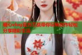 糖心vlog官方万战带你玩转创作轻松分享精彩生活