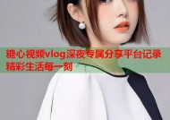 糖心视频vlog深夜专属分享平台记录精彩生活每一刻