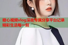 糖心视频vlog深夜专属分享平台记录精彩生活每一刻