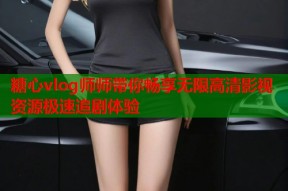 糖心vlog师师带你畅享无限高清影视资源极速追剧体验