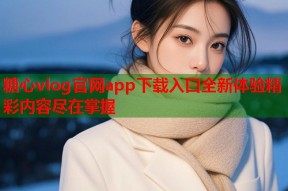 糖心vlog官网app下载入口全新体验精彩内容尽在掌握