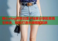 糖心vlog师师羽柔子独家分享胶原再生秘诀，轻松打造水润细腻肌肤