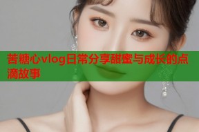 苦糖心vlog日常分享甜蜜与成长的点滴故事