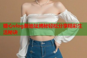 糖心vlog新地址揭秘轻松分享精彩生活秘诀