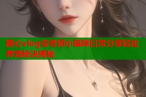 糖心vlog安老师小猫咪日常分享轻松养宠秘诀揭秘