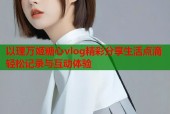 以理万姬糖心vlog精彩分享生活点滴轻松记录与互动体验