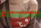 清凉一夏糖心vlog轻松记录精彩生活瞬间