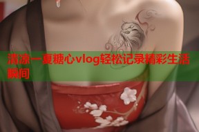 清凉一夏糖心vlog轻松记录精彩生活瞬间