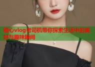 糖心vlog老司机带你探索生活中的美好与趣味瞬间