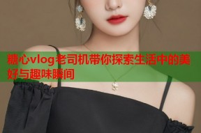 糖心vlog老司机带你探索生活中的美好与趣味瞬间