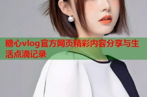 糖心vlog官方网页精彩内容分享与生活点滴记录