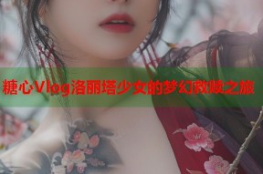 糖心Vlog洛丽塔少女的梦幻救赎之旅