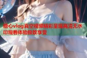 糖心vlog真空视频精彩呈现高清无水印观看体验极致享受