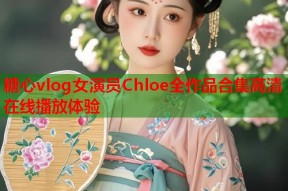 糖心vlog女演员Chloe全作品合集高清在线播放体验