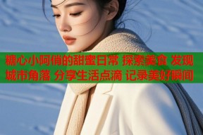 糖心小阿俏的甜蜜日常 探索美食 发现城市角落 分享生活点滴 记录美好瞬间
