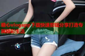 糖心vlogapp下载快速剪辑分享打造专属精彩生活