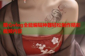 糖心vlog全能编辑神器轻松制作精彩视频内容
