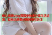 糖心视频vlog薇薇安独家分享生活点滴，轻松记录美好瞬间吸引关注
