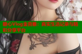 糖心Vlog金喜雅：真实生活记录与精彩分享平台
