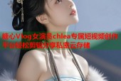 糖心Vlog女演员chlea专属短视频创作平台轻松剪辑分享私密云存储