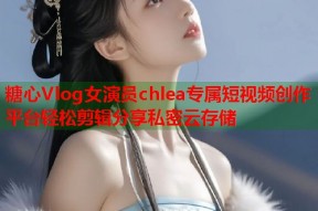 糖心Vlog女演员chlea专属短视频创作平台轻松剪辑分享私密云存储