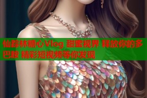 仙踪林糖心Vlog 甜蜜视界 释放你的多巴胺 精彩短视频等你发现