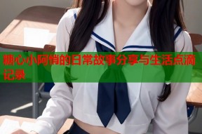 糖心小阿悄的日常故事分享与生活点滴记录