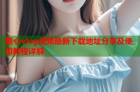 糖心vlog视频最新下载地址分享及使用教程详解