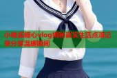 小晚酱糖心vlog揭秘真实生活点滴记录分享温暖瞬间