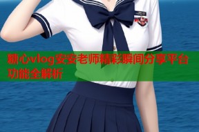 糖心vlog安安老师精彩瞬间分享平台功能全解析