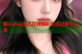 糖心vlog多乙在线精彩生活记录与分享