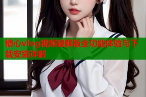 糖心vlog视频破解版全功能体验与下载安装详解