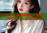 以心糖Vlog：解锁抖音新玩法，甜蜜互动，记录精彩每一刻，让你的视频更出彩