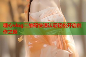 糖心vlog二维码快速认证轻松开启创作之旅