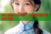糖心视频vlog平台：一站式创作分享精彩内容