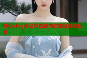 糖心vlog老公突击查岗甜蜜日常全纪录