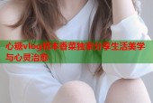 心糖vlog桥本香菜独家分享生活美学与心灵治愈