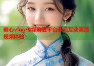 糖心vlog传媒麻豆平台多元互动高清视频体验