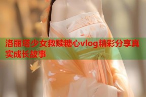 洛丽塔少女救赎糖心vlog精彩分享真实成长故事