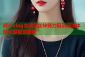 糖心vlog女演员丝袜魅力展示高清体验引爆视觉盛宴