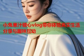 小兔崽汁糖心vlog带你体验真实生活分享与趣味互动