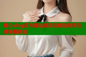 糖心vlog官方网站高清完整版免费在线观看体验