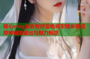 糖心vlog安安老师雷电将军精华展现原神辅助输出与魅力魅惑