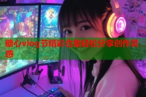 糖心vlog节精彩合集轻松分享创作灵感