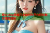 糖心vlog传媒污全能创作平台轻松制作爆款视频