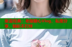 重温经典：老版糖心Vlog，私密分享，精彩不打烊