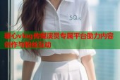 糖心vlog传媒演员专属平台助力内容创作与粉丝互动