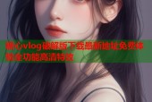 糖心vlog破解版下载最新地址免费体验全功能高清特效