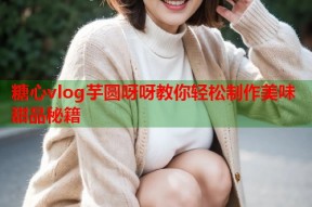 糖心vlog芋圆呀呀教你轻松制作美味甜品秘籍